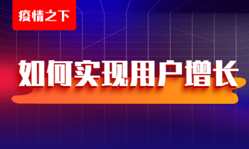 疫情之下如何实现用户增长，线上营销有哪些方法