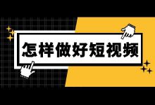 怎么做好短视频内容？想要做好短视频运营，这4方面你一定要知道-赵阳SEM博客