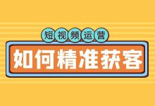 短视频运营如何精准获客？企业短视频获客内容形式有哪些？-赵阳SEM博客