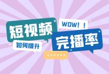 如何提高短视频完播率？把握好这3点，很难让用户看不完就划走-赵阳SEM博客