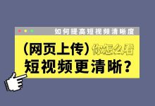 网页版上传视频更清晰？如何提高短视频清晰度？| 短视频运营-赵阳SEM博客