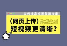 网页版上传视频更清晰？如何提高短视频清晰度？| 短视频运营-赵阳SEM博客