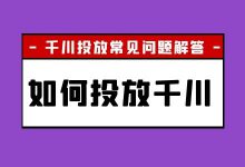 千川广告如何投放？关于巨量千川投放的 5 个常见问题解答！-赵阳SEM博客