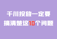 千川广告如何投放？巨量千川投放这10个问题一定要搞清楚！-赵阳SEM博客