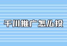 千川推广怎么投？3分钟带你了解巨量千川广告怎么投放！-赵阳SEM博客