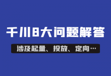 千川推广必看：这8个问题，涉及起量、投放、定向……-赵阳SEM博客