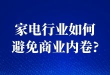 家电行业怎样做网络营销，避免商业内卷?-赵阳SEM博客