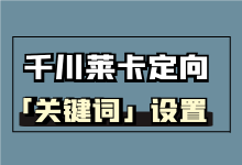 巨量千川莱卡定向关键词怎么设置？巨量千川莱卡定向设置技巧！-赵阳SEM博客