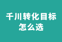 巨量千川信息流广告投放：巨量千川转化目标怎么选？-赵阳SEM博客