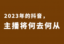 2023年的抖音，主播将何去何从？-赵阳SEM博客