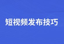 短视频发布技巧有哪些？一文教你掌握视频发布技巧-赵阳SEM博客