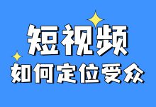 短视频为啥要定位受众？精准定位受众的关键在这！-赵阳SEM博客