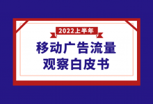 《2022上半年移动广告流量观察白皮书》发布！-赵阳SEM博客